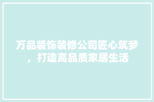 万品装饰装修公司匠心筑梦，打造高品质家居生活