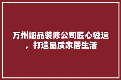 万州细品装修公司匠心独运，打造品质家居生活