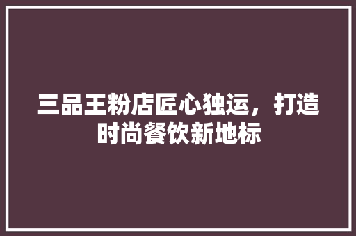 三品王粉店匠心独运，打造时尚餐饮新地标