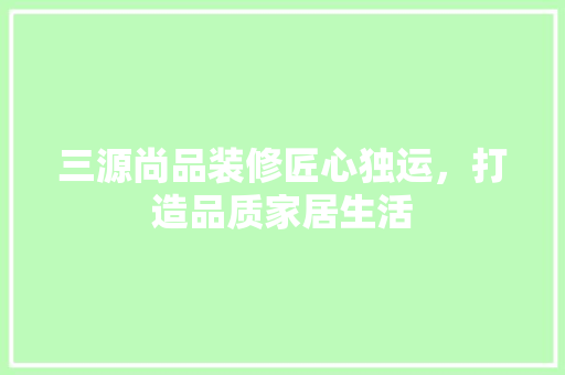 三源尚品装修匠心独运，打造品质家居生活