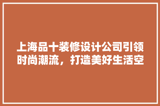 上海品十装修设计公司引领时尚潮流，打造美好生活空间  第1张