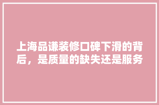 上海品谦装修口碑下滑的背后，是质量的缺失还是服务的不周  第1张