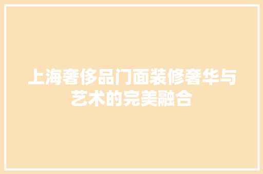 上海奢侈品门面装修奢华与艺术的完美融合  第1张