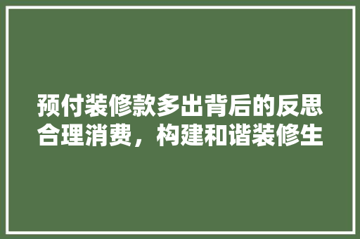 预付装修款多出背后的反思合理消费，构建和谐装修生态