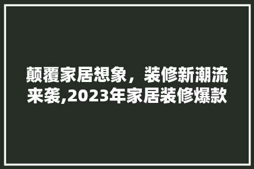 颠覆家居想象，装修新潮流来袭,2023年家居装修爆款广告