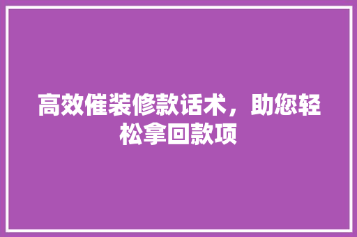 高效催装修款话术，助您轻松拿回款项  第1张