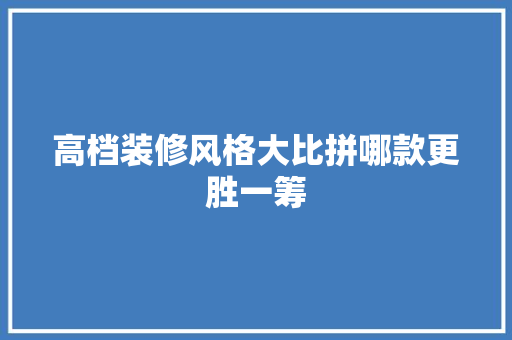 高档装修风格大比拼哪款更胜一筹