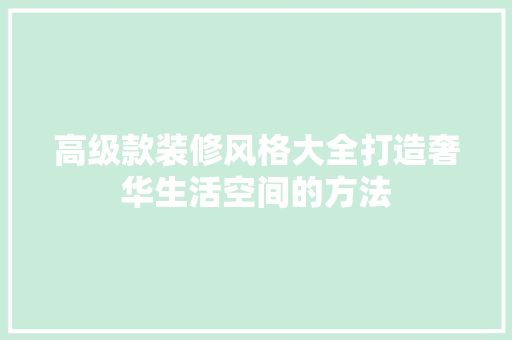 高级款装修风格大全打造奢华生活空间的方法