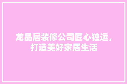 龙品居装修公司匠心独运，打造美好家居生活  第1张