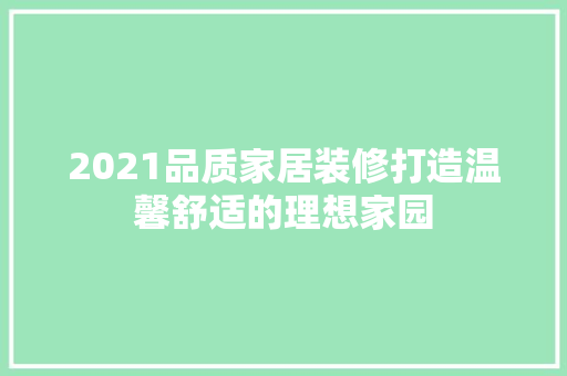 2021品质家居装修打造温馨舒适的理想家园