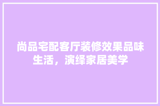尚品宅配客厅装修效果品味生活，演绎家居美学