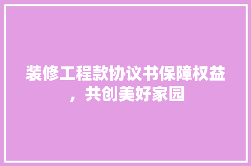 装修工程款协议书保障权益，共创美好家园