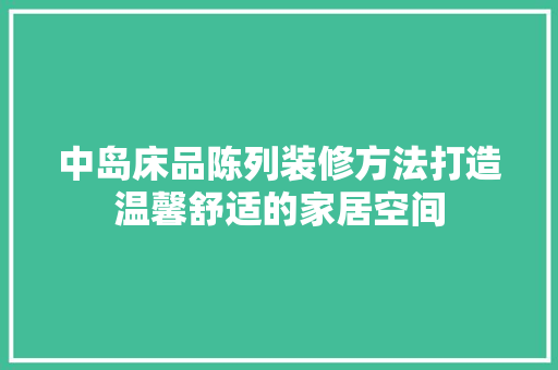 中岛床品陈列装修方法打造温馨舒适的家居空间
