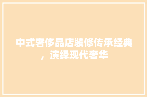 中式奢侈品店装修传承经典，演绎现代奢华