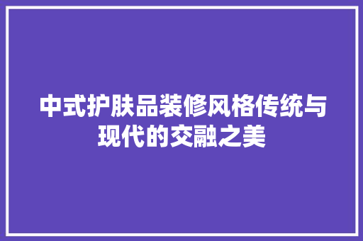 中式护肤品装修风格传统与现代的交融之美  第1张