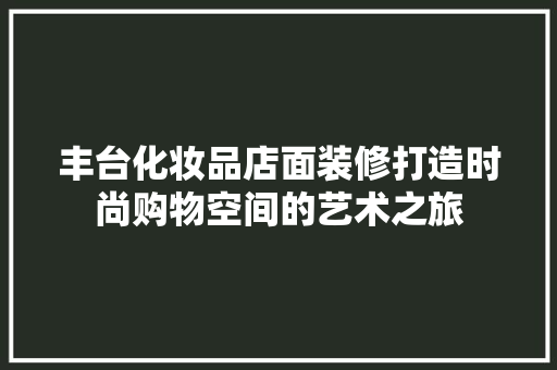 丰台化妆品店面装修打造时尚购物空间的艺术之旅  第1张