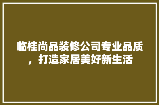 临桂尚品装修公司专业品质，打造家居美好新生活  第1张