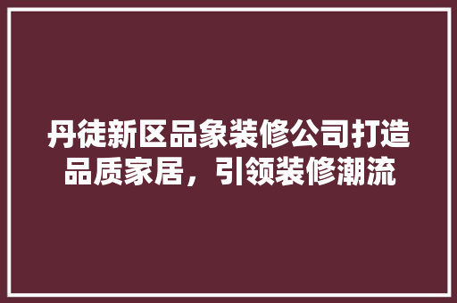 丹徒新区品象装修公司打造品质家居，引领装修潮流  第1张