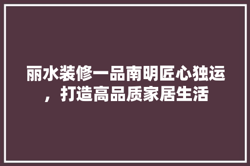 丽水装修一品南明匠心独运，打造高品质家居生活  第1张