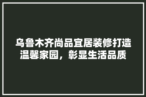 乌鲁木齐尚品宜居装修打造温馨家园，彰显生活品质  第1张