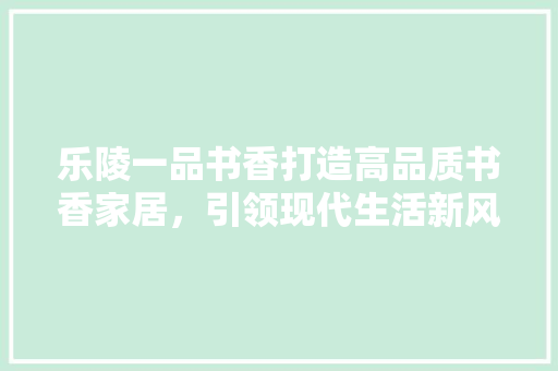 乐陵一品书香打造高品质书香家居，引领现代生活新风尚  第1张