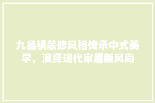九品锅装修风格传承中式美学，演绎现代家居新风尚  第1张