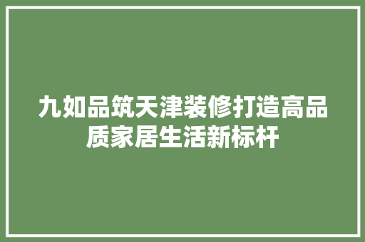 九如品筑天津装修打造高品质家居生活新标杆  第1张