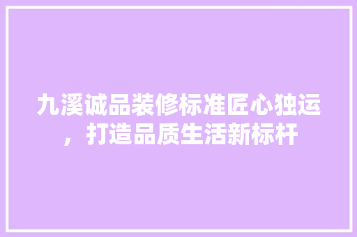 九溪诚品装修标准匠心独运，打造品质生活新标杆
