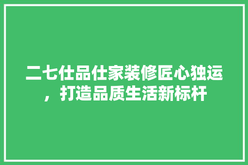 二七仕品仕家装修匠心独运，打造品质生活新标杆  第1张