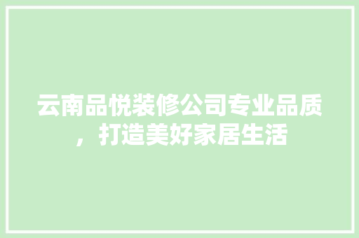 云南品悦装修公司专业品质，打造美好家居生活  第1张