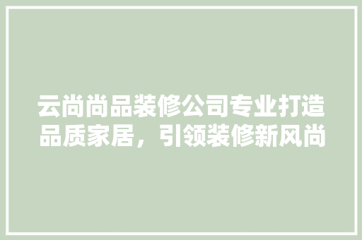 云尚尚品装修公司专业打造品质家居，引领装修新风尚  第1张