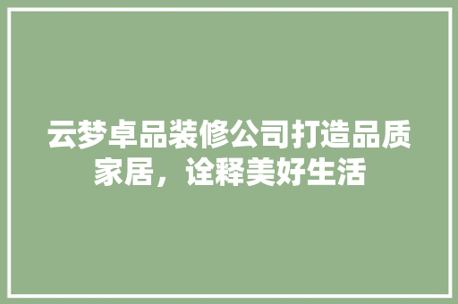 云梦卓品装修公司打造品质家居，诠释美好生活  第1张