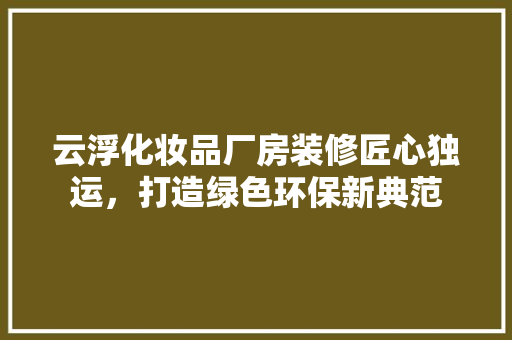 云浮化妆品厂房装修匠心独运，打造绿色环保新典范  第1张