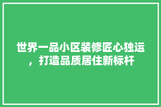世界一品小区装修匠心独运，打造品质居住新标杆  第1张