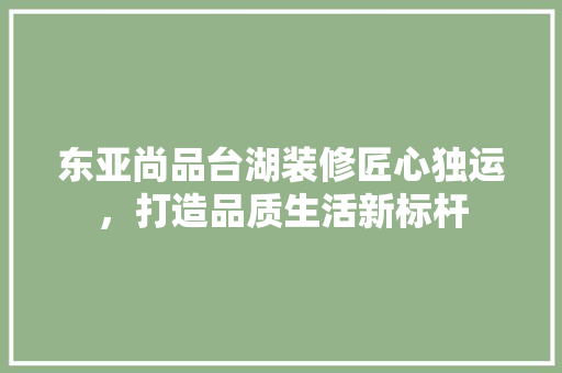 东亚尚品台湖装修匠心独运，打造品质生活新标杆  第1张