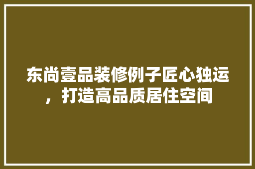 东尚壹品装修例子匠心独运，打造高品质居住空间
