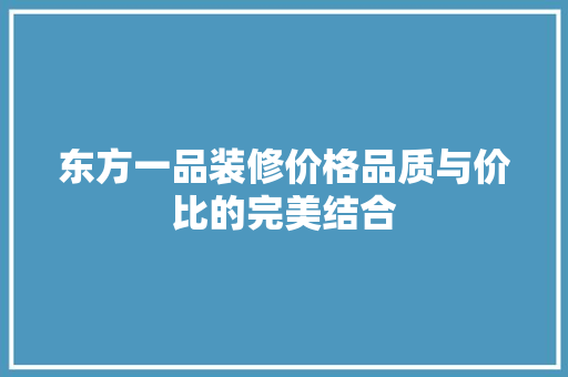 东方一品装修价格品质与价比的完美结合