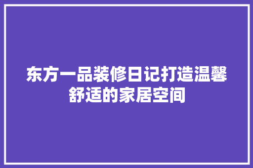 东方一品装修日记打造温馨舒适的家居空间