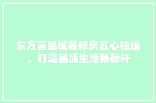 东方壹品城装修房匠心独运，打造品质生活新标杆
