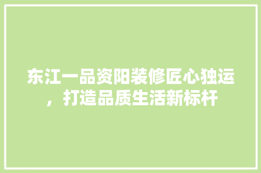 东江一品资阳装修匠心独运，打造品质生活新标杆  第1张