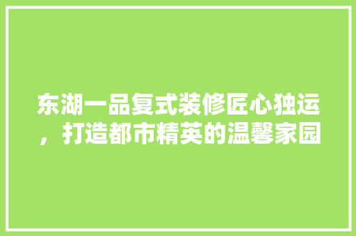 东湖一品复式装修匠心独运，打造都市精英的温馨家园  第1张