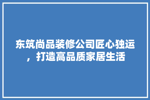 东筑尚品装修公司匠心独运，打造高品质家居生活  第1张