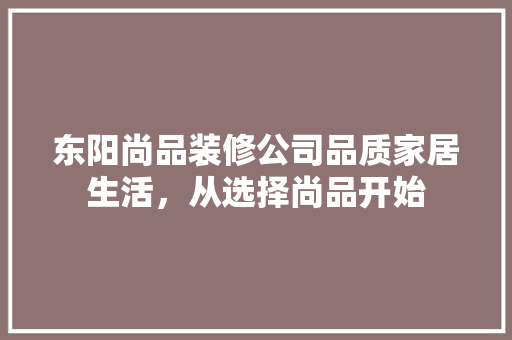 东阳尚品装修公司品质家居生活，从选择尚品开始  第1张