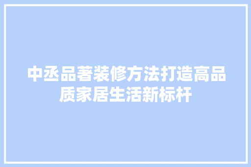 中丞品著装修方法打造高品质家居生活新标杆