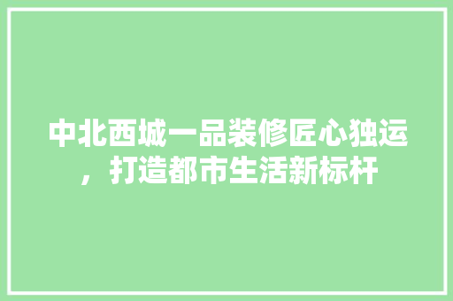 中北西城一品装修匠心独运，打造都市生活新标杆  第1张