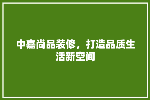 中嘉尚品装修，打造品质生活新空间  第1张