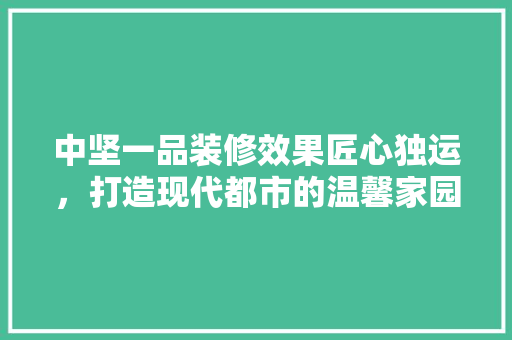 中坚一品装修效果匠心独运，打造现代都市的温馨家园  第1张