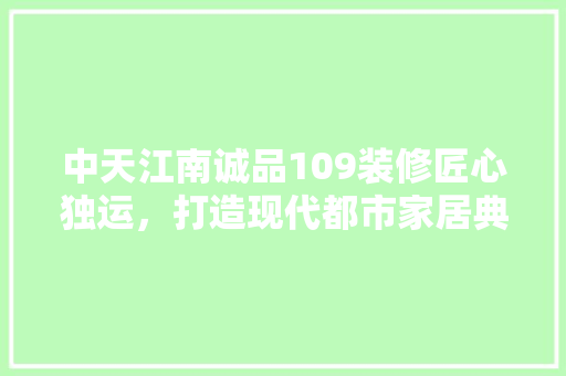 中天江南诚品109装修匠心独运，打造现代都市家居典范  第1张