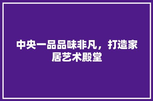 中央一品品味非凡，打造家居艺术殿堂