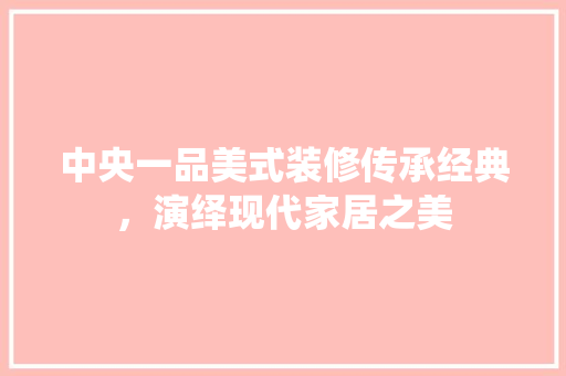 中央一品美式装修传承经典，演绎现代家居之美